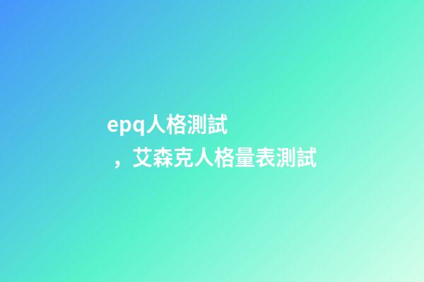 epq人格測試，艾森克人格量表測試(EPQ)-第1張-觀點-玄機派